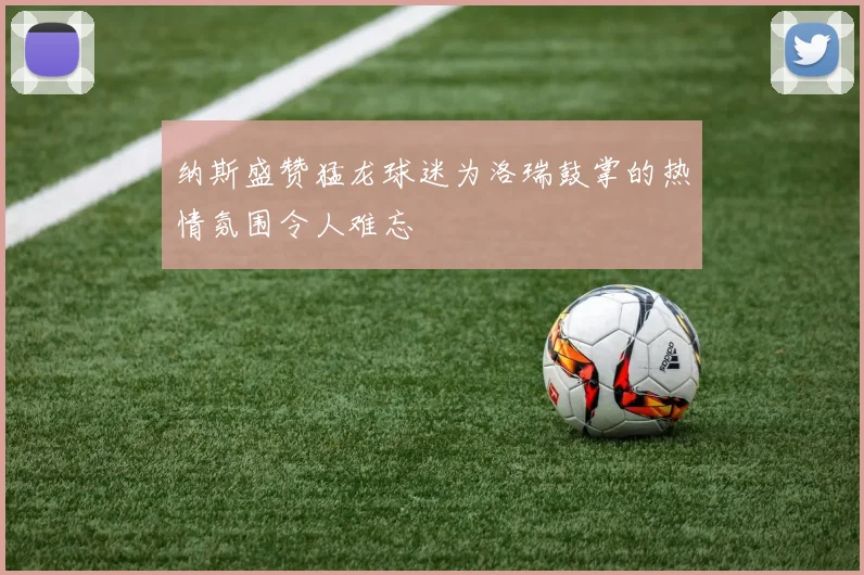 纳斯盛赞猛龙球迷为洛瑞鼓掌的热情氛围令人难忘