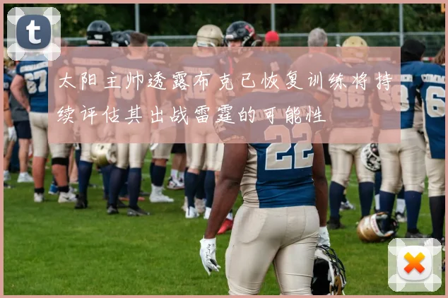 太阳主帅透露布克已恢复训练将持续评估其出战雷霆的可能性