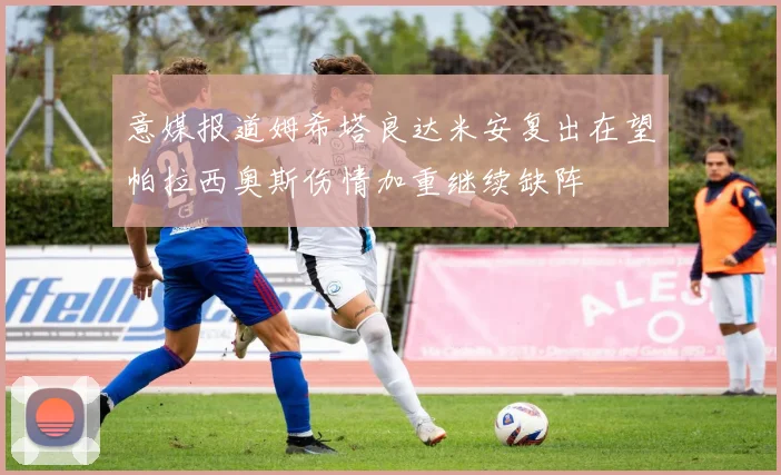 意媒报道姆希塔良达米安复出在望帕拉西奥斯伤情加重继续缺阵