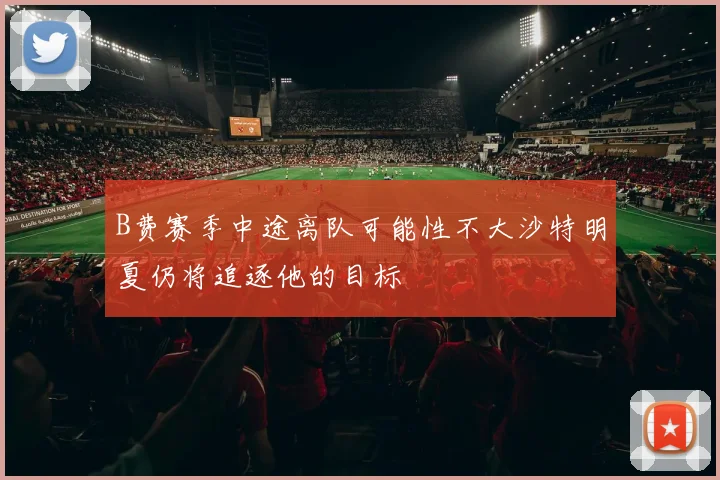 B费赛季中途离队可能性不大沙特明夏仍将追逐他的目标