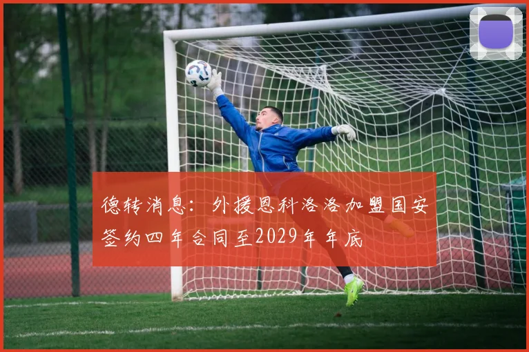 德转消息：外援恩科洛洛加盟国安签约四年合同至2029年年底