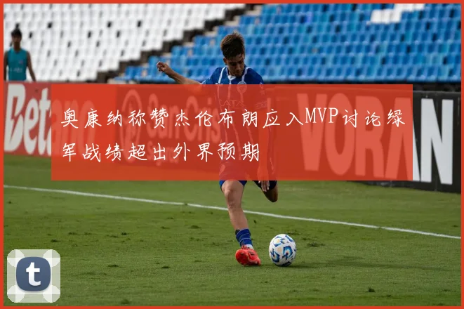 奥康纳称赞杰伦布朗应入MVP讨论绿军战绩超出外界预期