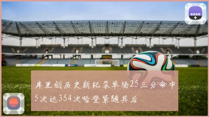 库里创历史新纪录单场25三分命中5次达354次哈登紧随其后